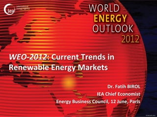 WEO-2012: Current Trends in
Renewable Energy Markets

                                   Dr. Fatih BIROL
                              IEA Chief Economist
            Energy Business Council, 12 June, Paris

                                                      © OECD/IEA 2012
 