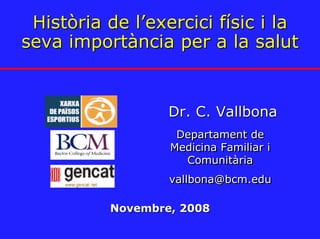 Història de l’exercici físic i la
seva importància per a la salut


                  Dr. C. Vallbona
                   Departament de
                  Medicina Familiar i
                    Comunitària
                     Comunitària
                  vallbona@bcm.edu

          Novembre, 2008
 
