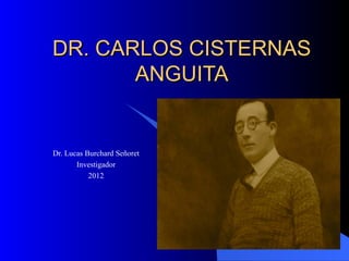 DR. CARLOS CISTERNAS
       ANGUITA


Dr. Lucas Burchard Señoret
       Investigador
           2012
 
