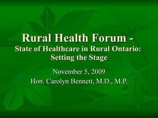 Rural Health Forum -  State of Healthcare in Rural Ontario:  Setting the Stage November 5, 2009 Hon. Carolyn Bennett, M.D., M.P. 