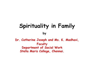   Spirituality in Family   by   Dr. Catherine Joseph and Ms. K. Madhavi,  Faculty  Department of Social Work  Stella Maris College, Chennai. 