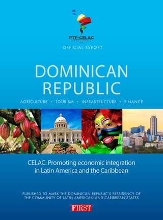 PUBLISHED TO MARK THE DOMINICAN REPUBLIC’S PRESIDENCY OF
THE COMMUNITY OF LATIN AMERICAN AND CARIBBEAN STATES
CELAC: Promoting economic integration
in Latin America and the Caribbean
DOMINICAN
REPUBLICAGRICULTURE • TOURISM • INFRASTRUCTURE • FINANCE
O F F I C I A L R E P O R T
 