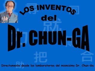 LOS INVENTOS del Dr. CHUN-GA Directamente desde los lamboratorios del mismisimo Dr. Chun-Ga 