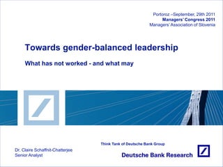 Portoroz –September, 29th 2011
                                                                 Managers’ Congress 2011
                                                           Managers’ Association of Slovenia




     Towards gender-balanced leadership
     What has not worked - and what may




                                  Think Tank of Deutsche Bank Group
Dr. Claire Schaffnit-Chatterjee
Senior Analyst
 