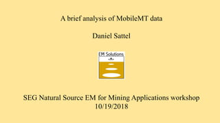 A brief analysis of MobileMT data
Daniel Sattel
SEG Natural Source EM for Mining Applications workshop
10/19/2018
 