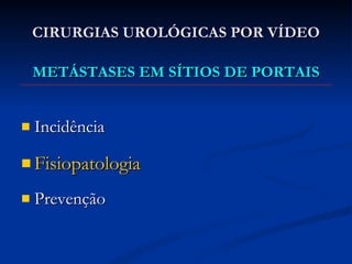 CIRURGIAS UROLÓGICAS POR VÍDEO METÁSTASES EM SÍTIOS DE PORTAIS Incidência Fisiopatologia Prevenção  