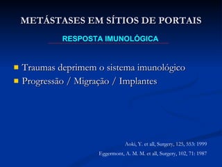 Traumas deprimem o sistema imunológico Progressão / Migração / Implantes METÁSTASES EM SÍTIOS DE PORTAIS RESPOSTA IMUNOLÓGICA Aoki, Y. et all, Surgery, 125, 553: 1999 Eggermont, A. M. M. et all, Surgery, 102, 71: 1987 