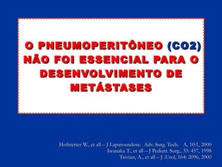 O PNEUMOPERITÔNEO  (CO2)  NÃO FOI ESSENCIAL PARA O DESENVOLVIMENTO DE METÁSTASES Hofstetter W., et all – J Laparoendosc.  Adv. Surg. Tech.  A, 10:1, 2000 Iwanaka T., et all – J Pediatr. Surg., 33: 457, 1998 Tsivian, A., et all – J .Urol, 164: 2096, 2000 