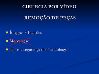 CIRURGIA POR VÍDEO   REMOÇÃO DE PEÇAS Íntegras / Incisões Morcelação  Tipos e segurança dos “endobags”. 