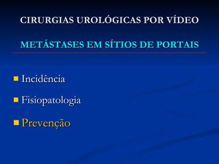 CIRURGIAS UROLÓGICAS POR VÍDEO METÁSTASES EM SÍTIOS DE PORTAIS Incidência Fisiopatologia Prevenção  