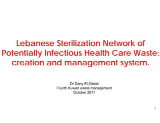 Lebanese Steriliz zation Network of
Potentially Infectious Health Care Waste:
                     s
  creation and man   nagement system.

                      Dr Dan El-Obeid
                           ny El Obeid
              Fourth Kuwait waste management
                        Octo
                           ober 2011



                                               1
 