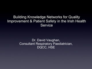 Building Knowledge Networks for Quality Improvement & Patient Safety in the Irish Health Service ,[object Object],[object Object],[object Object]