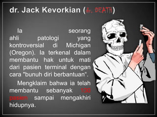 Ia seorang
ahli patologi yang
kontroversial di Michigan
(Oregon). Ia terkenal dalam
membantu hak untuk mati
dari pasien terminal dengan
cara "bunuh diri berbantuan“.
Mengklaim bahwa ia telah
membantu sebanyak 130
pasien sampai mengakhiri
hidupnya.
 