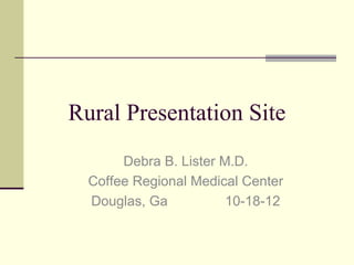 Rural Presentation Site
       Debra B. Lister M.D.
  Coffee Regional Medical Center
  Douglas, Ga           10-18-12
 