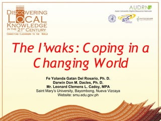 The I’waks: C oping in a
   C hanging World 
          Fe Yolanda Gatan Del Rosario, Ph. D.
              Darwin Don M. Dacles, Ph. D.
          Mr. Leonard Clemens L. Cadoy, MPA
    Saint Mary’s University, Bayombong, Nueva Vizcaya
                 Website: smu.edu.gov.ph
 