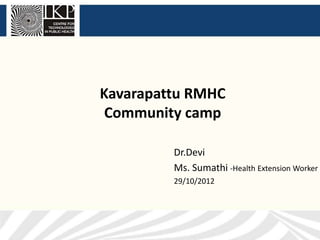 Kavarapattu RMHC
 Community camp

         Dr.Devi
         Ms. Sumathi -Health Extension Worker
         29/10/2012
 