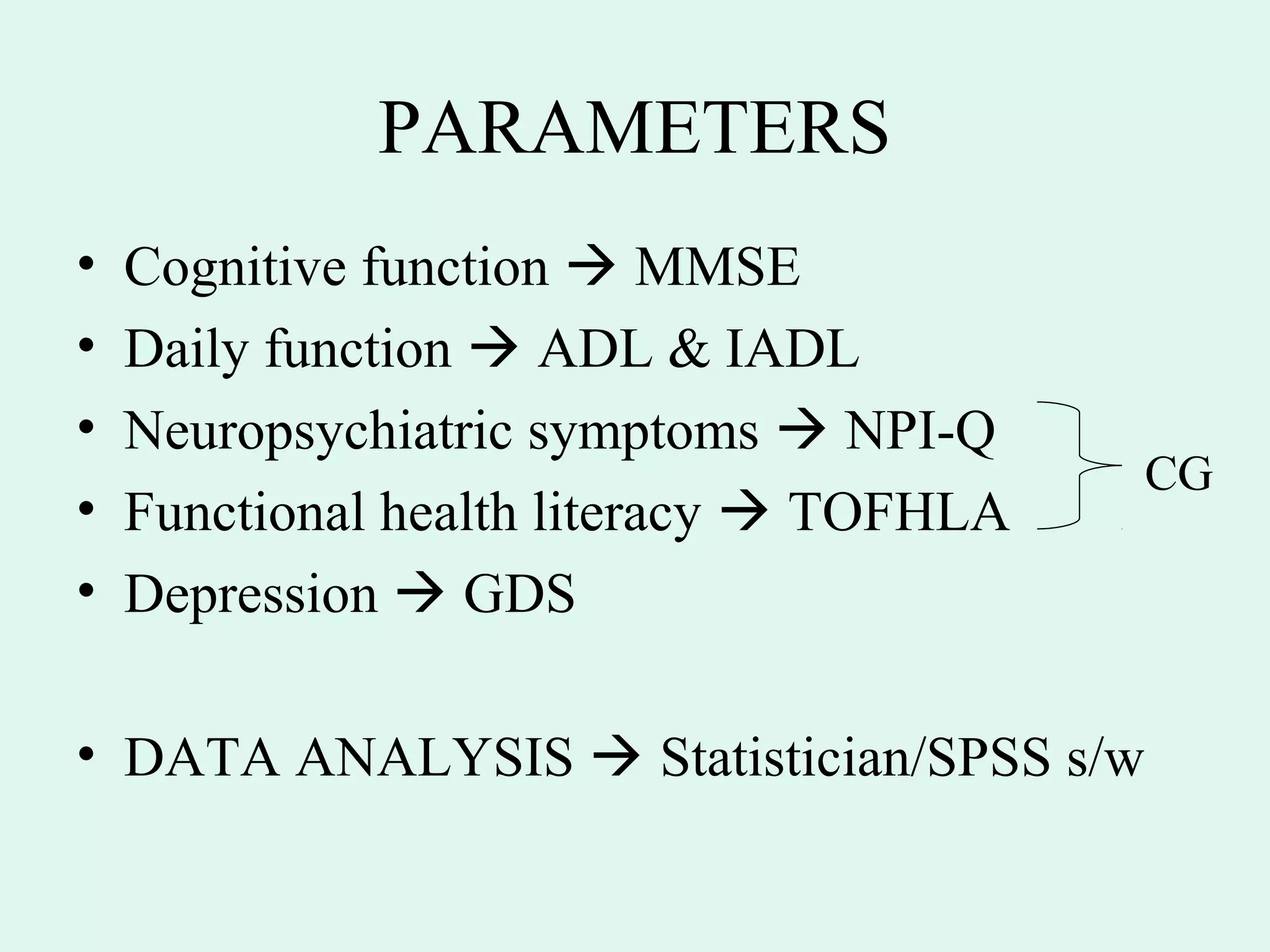 PARAMETERS
•   Cognitive function  MMSE
•   Daily function  ADL & IADL
•   Neuropsychiatric symptoms  NPI-Q
                                          CG
•   Functional health literacy  TOFHLA
•   Depression  GDS

• DATA ANALYSIS  Statistician/SPSS s/w
 