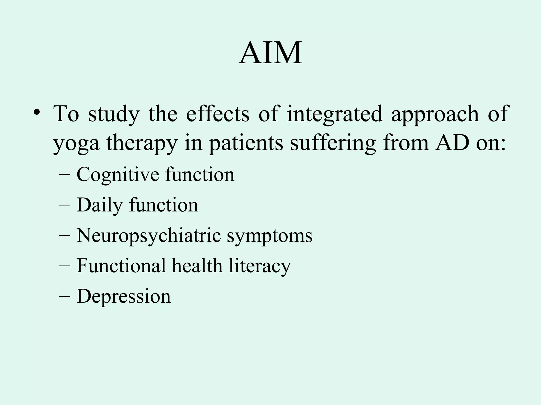AIM
• To study the effects of integrated approach of
  yoga therapy in patients suffering from AD on:
  –   Cognitive function
  –   Daily function
  –   Neuropsychiatric symptoms
  –   Functional health literacy
  –   Depression
 