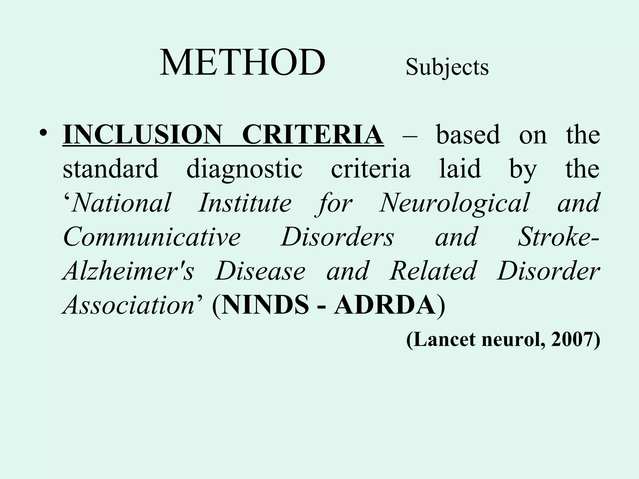 METHOD            Subjects

• INCLUSION CRITERIA – based on the
  standard diagnostic criteria laid by the
  ‘National Institute for Neurological and
  Communicative Disorders and Stroke-
  Alzheimer's Disease and Related Disorder
  Association’ (NINDS - ADRDA)
                           (Lancet neurol, 2007)
 