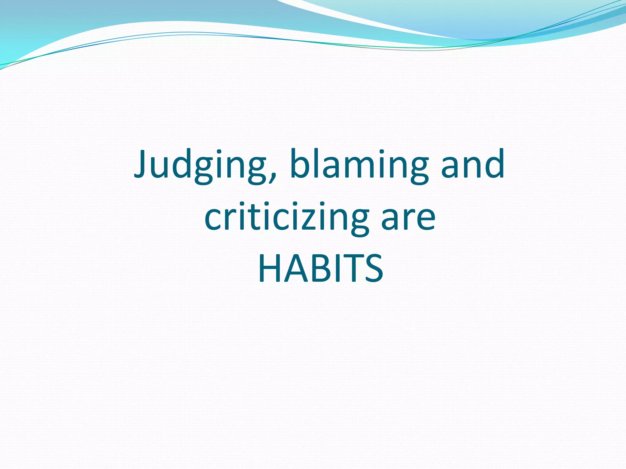 Judging, blaming and criticizing are HABITS