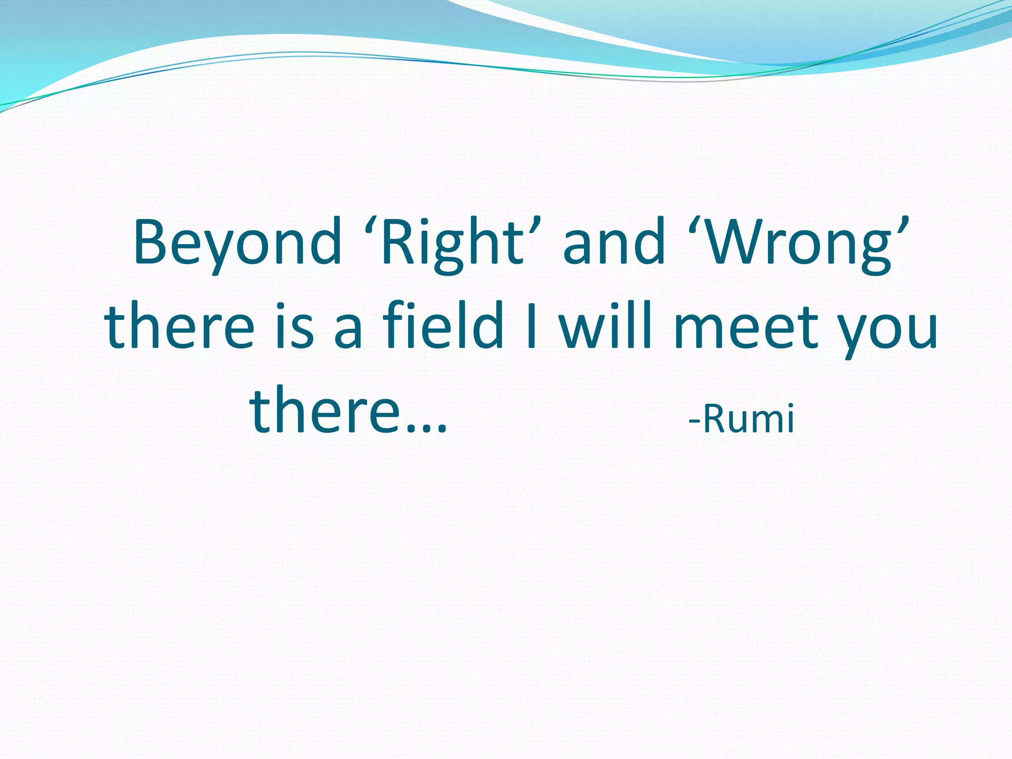 Beyond ‘Right’ and ‘Wrong’ there is a field I will meet you there…               -Rumi