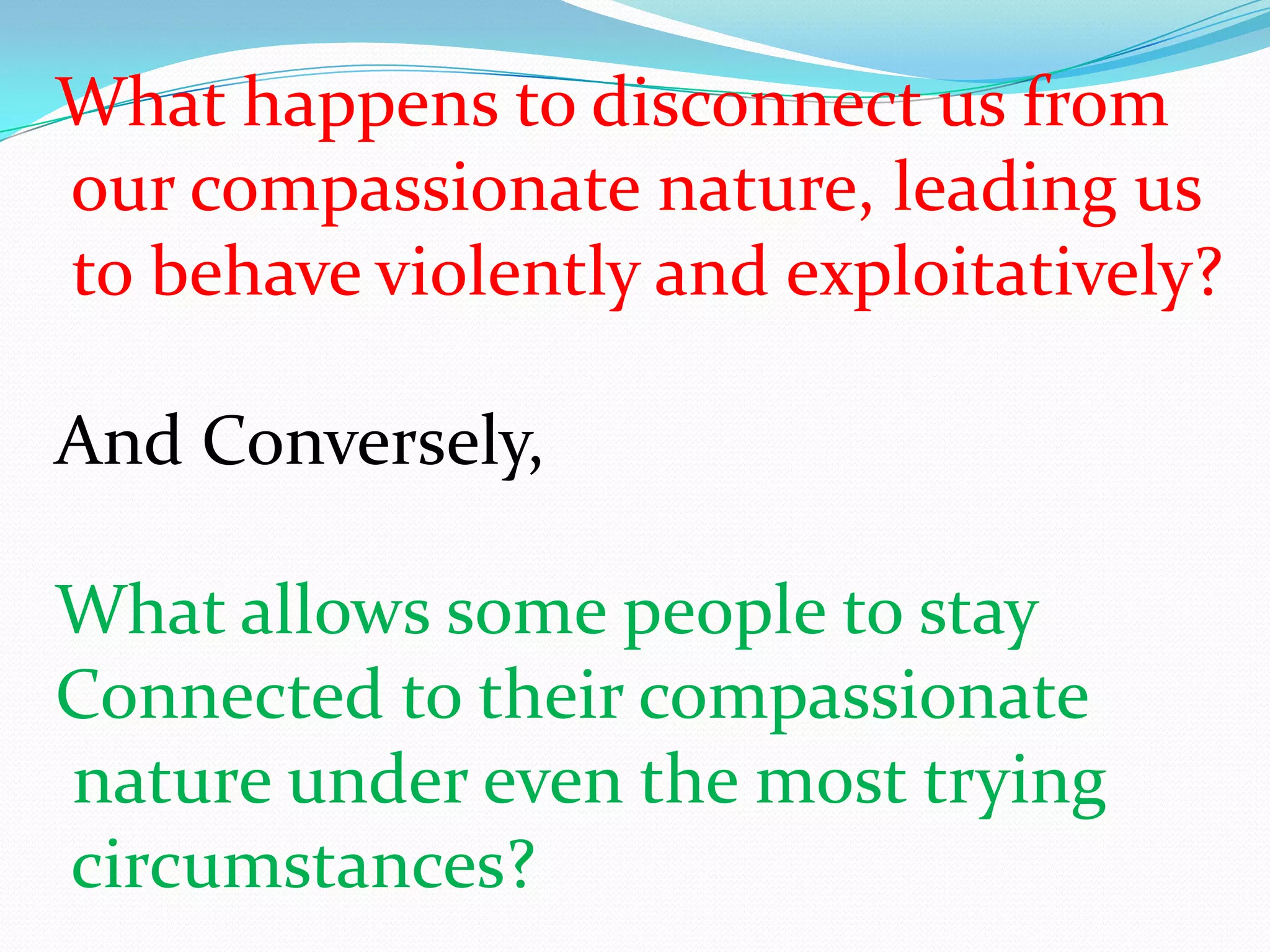 What happens to disconnect us from our compassionate nature, leading us  to behave violently and exploitatively?And Conversely,What allows some people to stay Connected to their compassionate nature under even the most trying circumstances? 