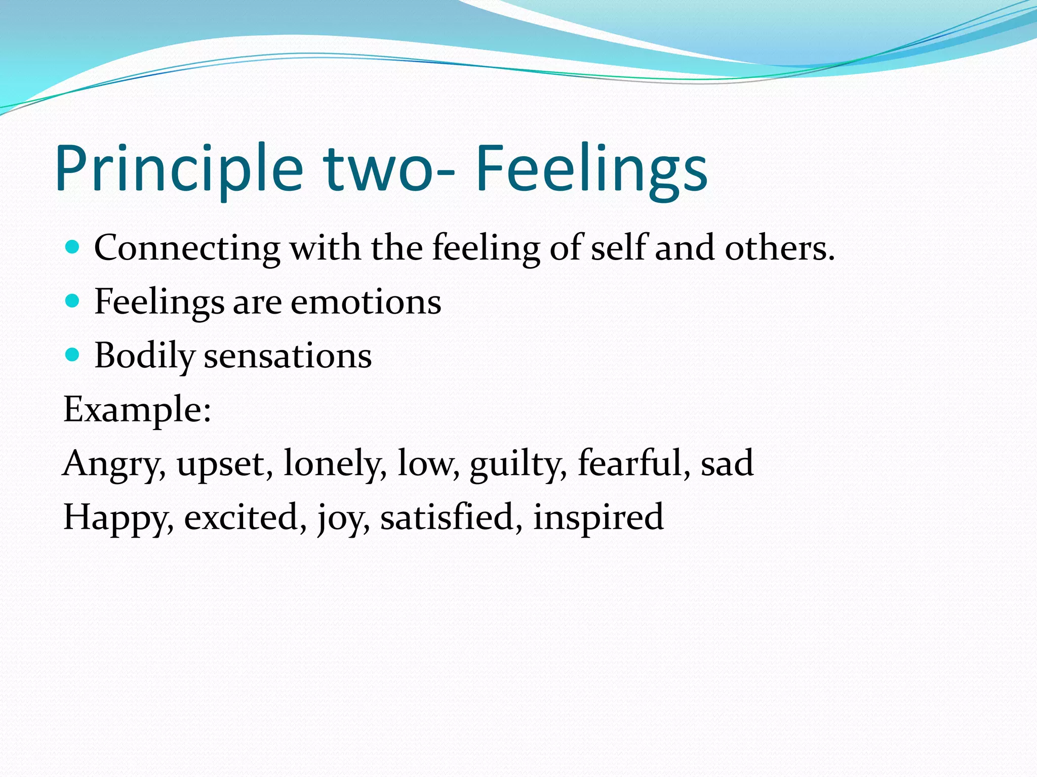 Principle two- FeelingsConnecting with the feeling of self and others. Feelings are emotionsBodily sensationsExample:Angry, upset, lonely, low, guilty, fearful, sadHappy, excited, joy, satisfied, inspired