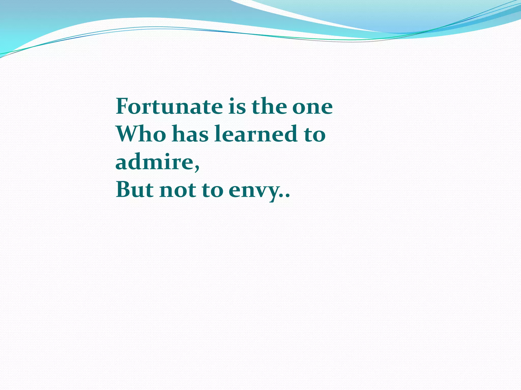 Fortunate is the oneWho has learned to admire,But not to envy..