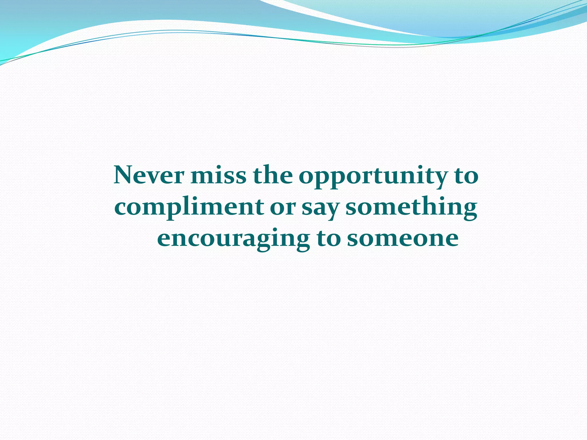 Never miss the opportunity to compliment or say something    encouraging to someone
