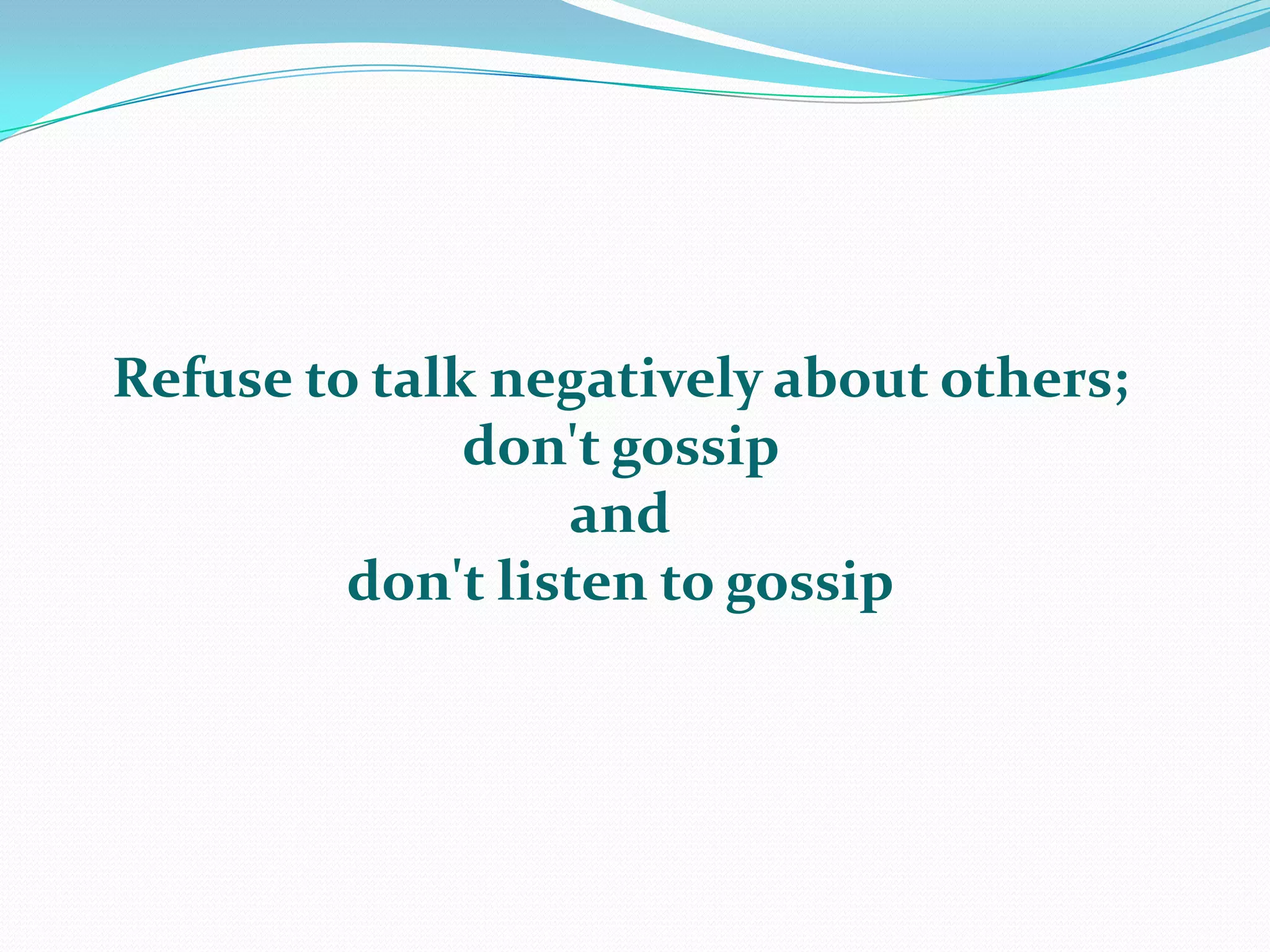 Refuse to talk negatively about others; don't gossip anddon't listen to gossip