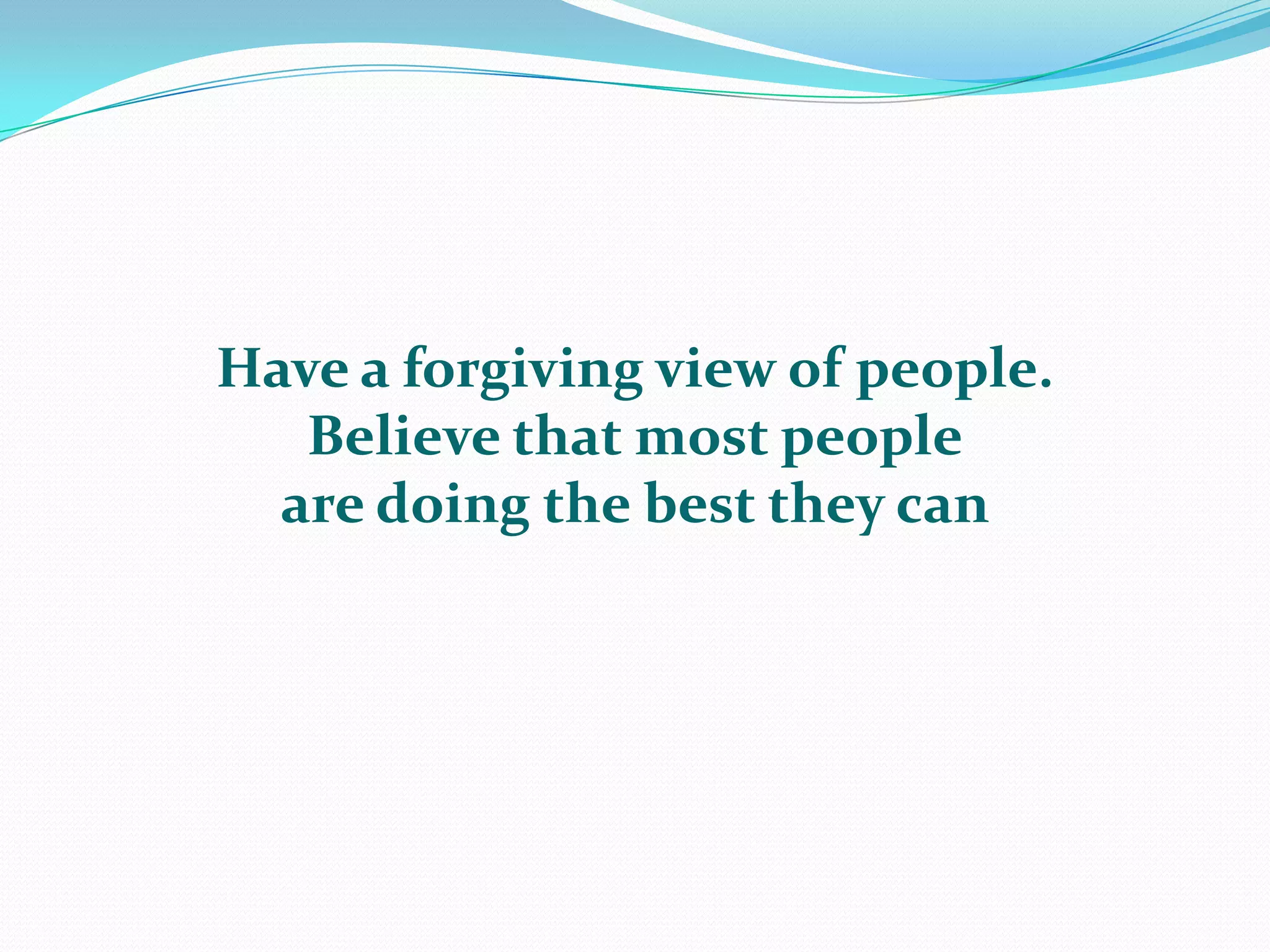 Have a forgiving view of people.  Believe that most peopleare doing the best they can