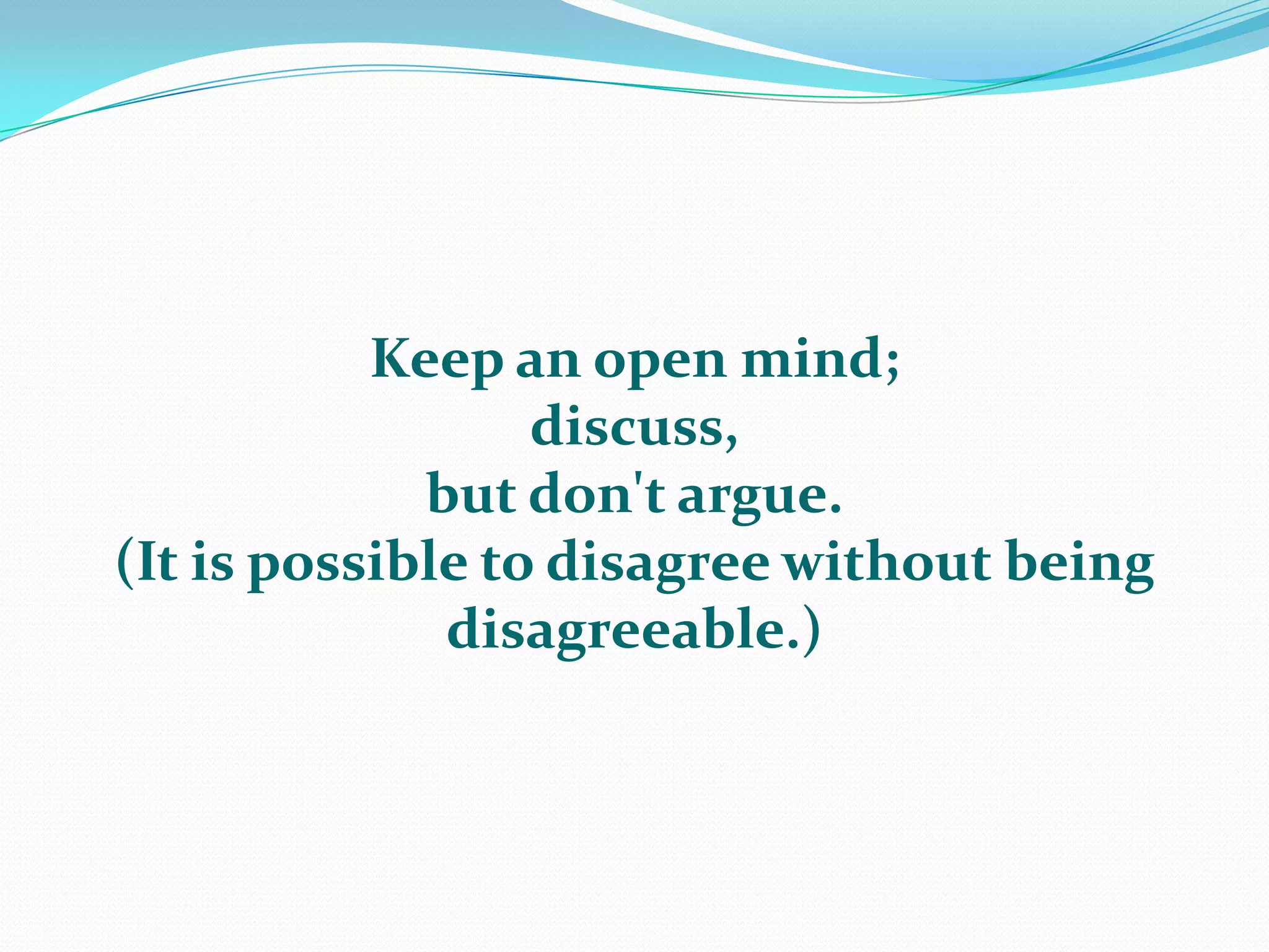 Keep an open mind; discuss, but don't argue.  (It is possible to disagree without being disagreeable.)