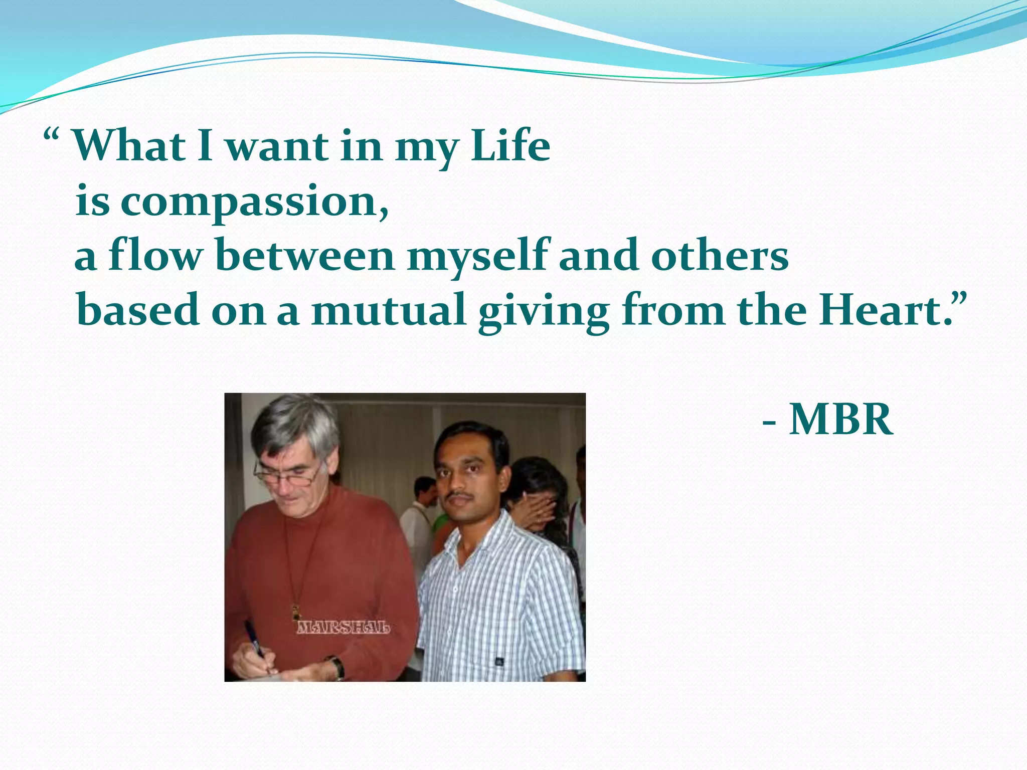 “ What I want in my Life  is compassion,  a flow between myself and others  based on a mutual giving from the Heart.”							- MBR