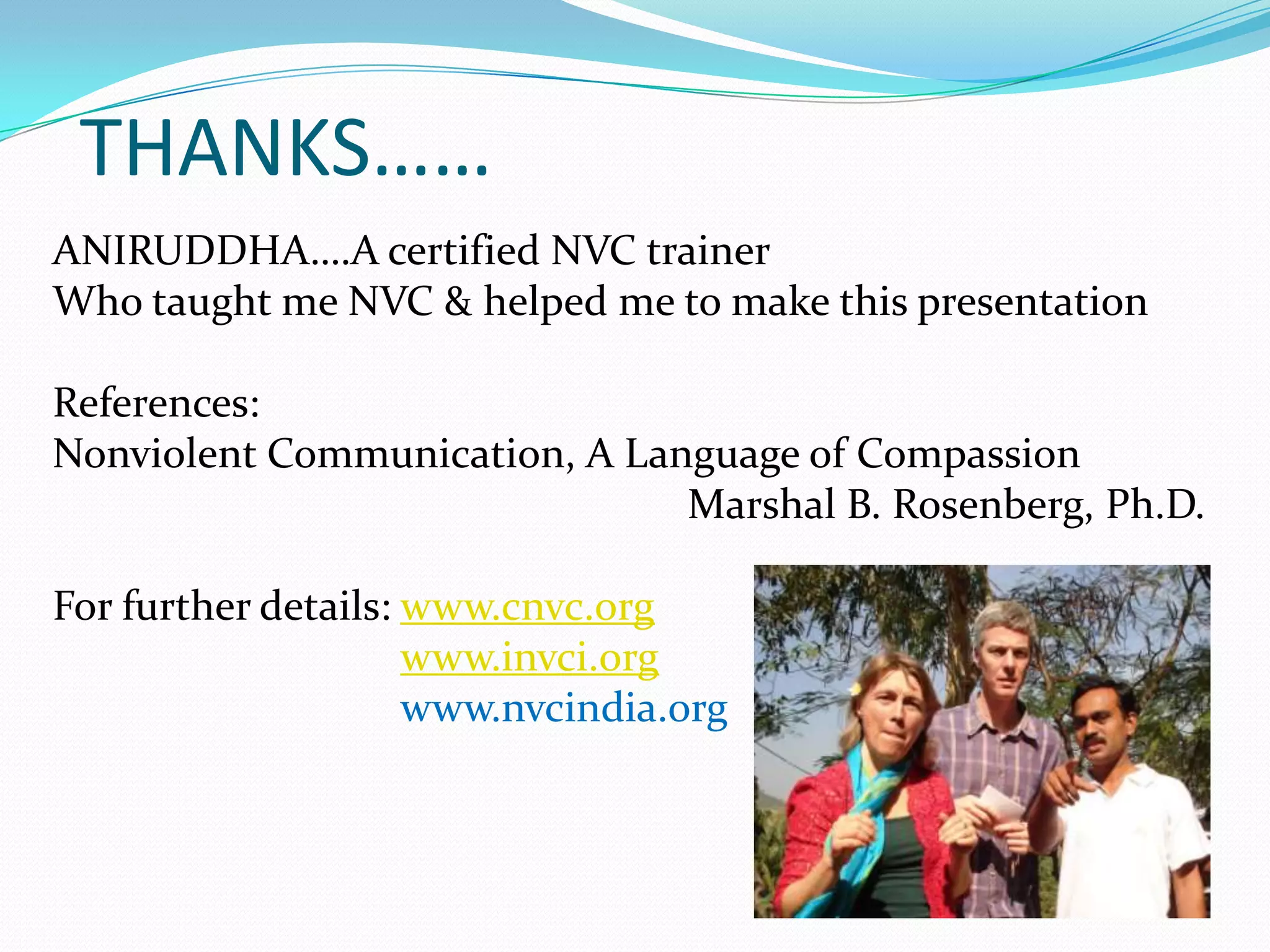 THANKS……ANIRUDDHA….A certified NVC trainerWho taught me NVC & helped me to make this presentationReferences:Nonviolent Communication, A Language of Compassion					Marshal B. Rosenberg, Ph.D.For further details: www.cnvc.orgwww.invci.org		         www.nvcindia.org