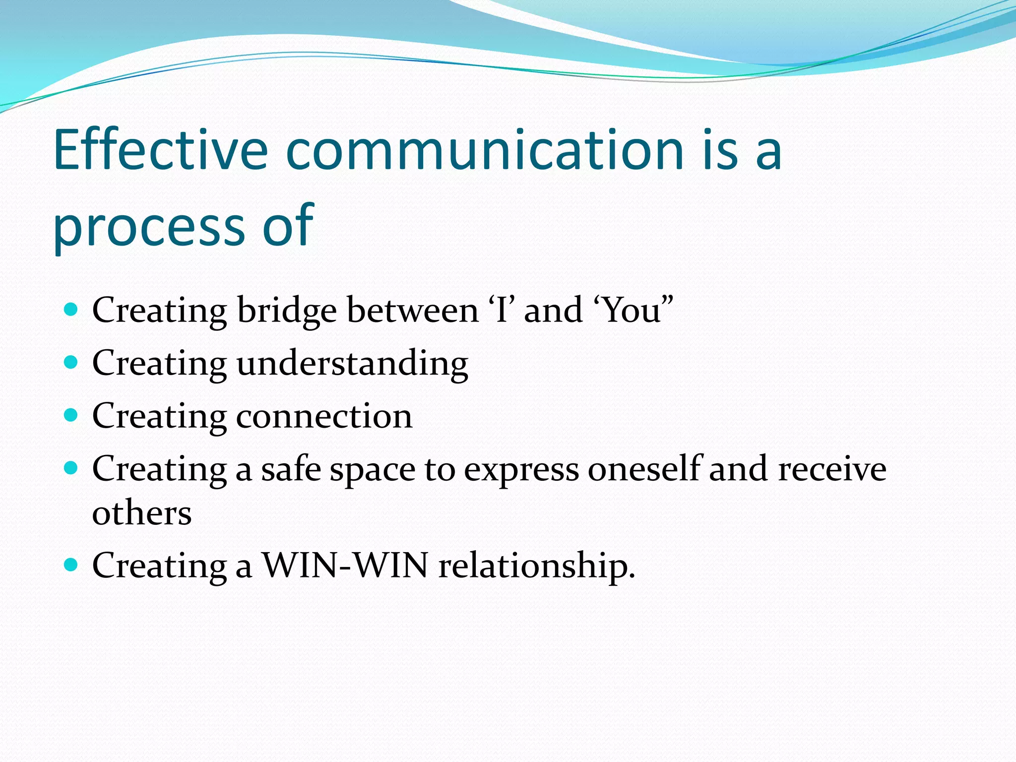 Effective communication is a process of Creating bridge between ‘I’ and ‘You”Creating understandingCreating connectionCreating a safe space to express oneself and receive othersCreating a WIN-WIN relationship.