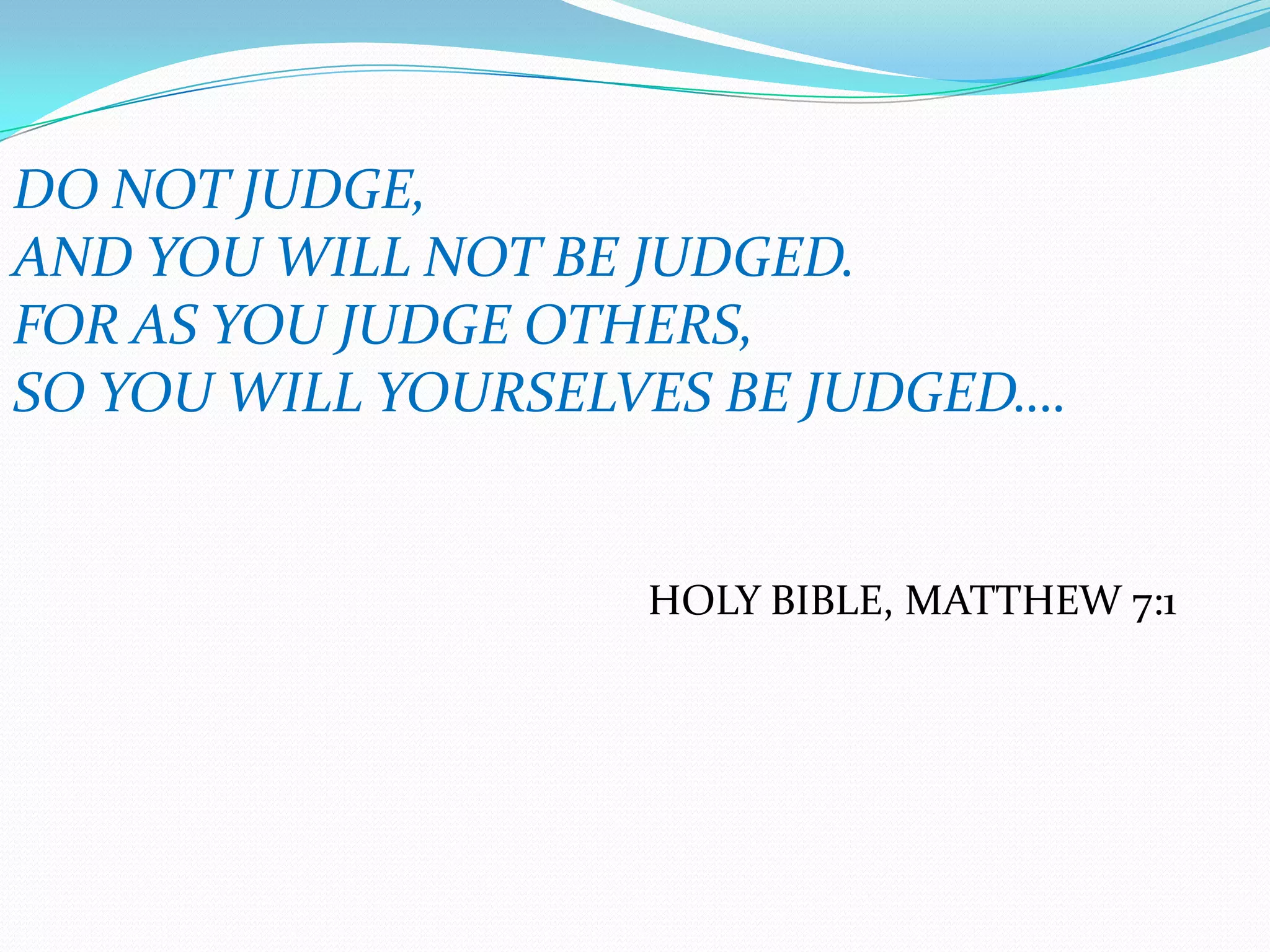 DO NOT JUDGE,AND YOU WILL NOT BE JUDGED.FOR AS YOU JUDGE OTHERS, SO YOU WILL YOURSELVES BE JUDGED….HOLY BIBLE, MATTHEW 7:1