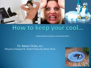 How to keep your cool… Importance of proper communication Dr. BabanDolas, M.S. Nityaseva Hospital &  Global Vision Eye Bank, Pune. 