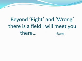 Beyond ‘Right’ and ‘Wrong’ there is a field I will meet you there…               -Rumi<br />