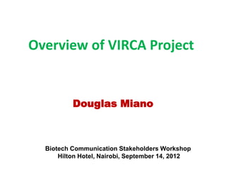 Overview of VIRCA Project


          Douglas Miano



  Biotech Communication Stakeholders Workshop
      Hilton Hotel, Nairobi, September 14, 2012
 