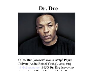 Dr. Dre




Ο Dr. Dre (κανονικό όνομα Αντρέ Ρόμελ
Γιάνγκ (Andre Romel Young), γενν. στις
18 Φεβρουαρίου 1965Ο Dr. Dre (κανονικό
 