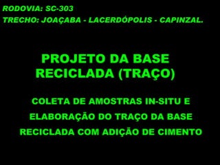 PROJETO DA BASE RECICLADA (TRAÇO) RODOVIA: SC-303 TRECHO: JOAÇABA - LACERDÓPOLIS - CAPINZAL. COLETA DE AMOSTRAS IN-SITU E ELABORAÇÃO DO TRAÇO DA BASE RECICLADA COM ADIÇÃO DE CIMENTO 