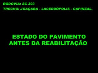 ESTADO DO PAVIMENTO ANTES DA REABILITAÇÃO  RODOVIA: SC-303 TRECHO: JOAÇABA - LACERDÓPOLIS - CAPINZAL. 