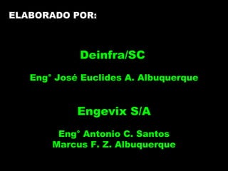 Deinfra/SC   Eng° José Euclides A. Albuquerque Engevix S/A Eng° Antonio C. Santos Marcus F. Z. Albuquerque ELABORADO POR: 