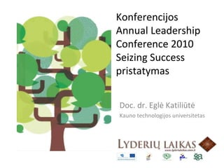 Konferencijos
Annual Leadership
Conference 2010
Seizing Success
pristatymas
Doc. dr. Eglė Katiliūtė
Kauno technologijos universitetas
 
