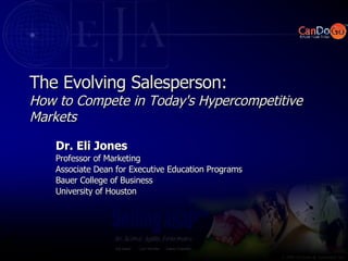 The Evolving Salesperson: How to Compete in Today's Hypercompetitive Markets Dr. Eli Jones Professor of Marketing Associate Dean for Executive Education Programs Bauer College of Business University of Houston 