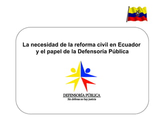 La necesidad de la ref forma civil en Ecuador
     y el papel de la D
                      Defensoría Pública
 