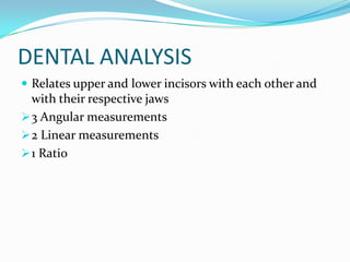 DENTAL ANALYSIS
 Relates upper and lower incisors with each other and
  with their respective jaws
 3 Angular measurements
 2 Linear measurements
 1 Ratio
 