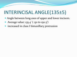 INTERINCISAL ANGLE(135±5)
 Angle between long axes of upper and lower incisors.
 Average value: 135.4’ ( 130 to 150.5’)
 increased in class I bimaxillary protrusion
 
