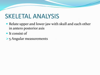 SKELETAL ANALYSIS
 Relate upper and lower jaw with skull and each other
  in antero posterior axis
 It consist of
 5 Angular measurements
 