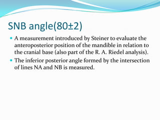 SNB angle(80±2)
 A measurement introduced by Steiner to evaluate the
  anteroposterior position of the mandible in relati...